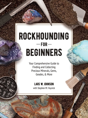 Rockhounding for Beginners: Your Comprehensive Guide to Finding and Collecting Precious Minerals, Gems, Geodes, & More - Johnson, Lars W, and Voynick, Stephen M