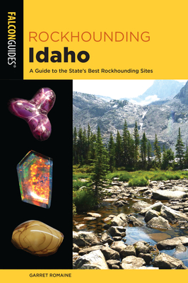 Rockhounding Idaho: A Guide to the State's Best Rockhounding Sites - Romaine, Garret