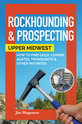Rockhounding & Prospecting: Upper Midwest: How to Find Gold, Copper, Agates, Thomsonite & Other Favorites - Magnuson, Jim
