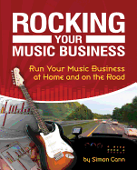 Rocking Your Music Business: Run Your Music Business at Home and on the Road