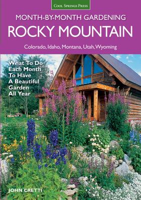 Rocky Mountain Month-By-Month Gardening: What to Do Each Month to Have a Beautiful Garden All Year - Colorado, Idaho, Montana, Utah, Wyoming - Cretti, John