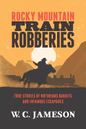 Rocky Mountain Train Robberies: True Stories of Notorious Bandits and Infamous Escapades