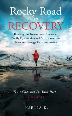 Rocky Road to Recovery: Breaking the Generational Curses of Family Dysfunction and Self-Destructive Behaviors through Faith and Action - K, Ksenia