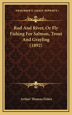 Rod and River, or Fly Fishing for Salmon, Trout and Grayling (1892) - Fisher, Arthur Thomas