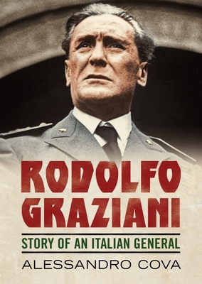 Rodolfo Graziani: Story of an Italian General - Cova, Alessandro, and Cetrullo, James (Translated by)