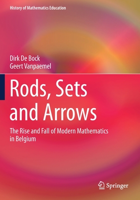 Rods, Sets and Arrows: The Rise and Fall of Modern Mathematics in Belgium - De Bock, Dirk, and Vanpaemel, Geert