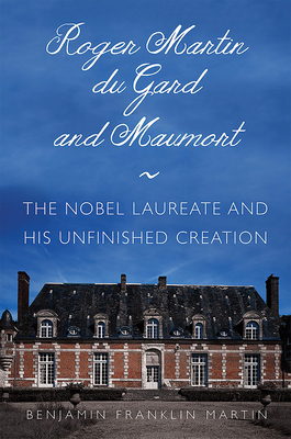 Roger Martin Du Gard and Maumort: The Nobel Laureate and His Unfinished Creation - Martin, Benjamin Franklin