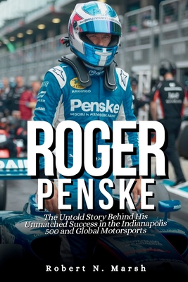 Roger Penske, Biography: The Untold Story Behind His Unmatched Success in the Indianapolis 500 and Global Motorsports - N Marsh, Robert