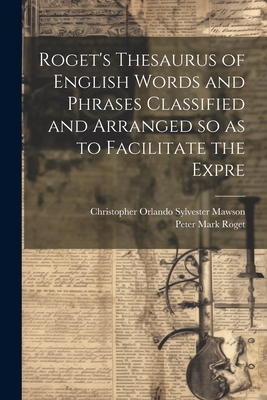 Roget's Thesaurus of English Words and Phrases Classified and Arranged so as to Facilitate the Expre - Roget, Peter Mark, and Mawson, Christopher Orlando Sylvester