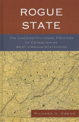 Rogue State: The Unconstitutional Process of Establishing West Virginia Statehood - Owens, Richard H