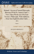 Rohault's System of Natural Philosophy, Illustrated With Dr. Samuel Clarke's Notes Taken Mostly out of Sir Isaac Newton's Philosophy. With Additions. ... Done Into English by John Clarke, ... of 2; Volume 1