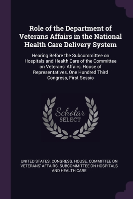 Role of the Department of Veterans Affairs in the National Health Care Delivery System: Hearing Before the Subcommittee on Hospitals and Health Care of the Committee on Veterans' Affairs, House of Representatives, One Hundred Third Congress, First Sessio - United States Congress House Committe (Creator)