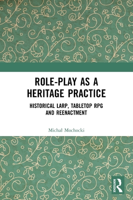 Role-play as a Heritage Practice: Historical Larp, Tabletop RPG and Reenactment - Mochocki, Michal