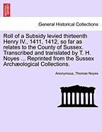 Roll of a Subsidy Levied Thirteenth Henry IV., 1411, 1412, So Far as Relates to the County of Sussex. Transcribed and Translated by T. H. Noyes ... Reprinted from the Sussex Archaeological Collections.