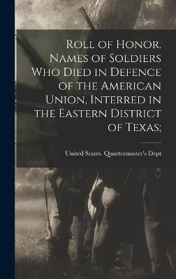 Roll of Honor. Names of Soldiers Who Died in Defence of the American Union, Interred in the Eastern District of Texas; - United States Quartermaster's Dept (Creator)