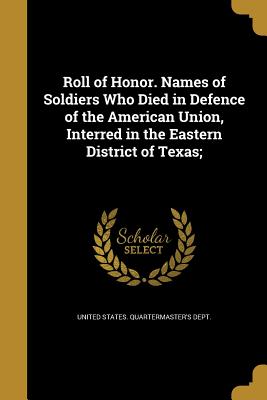 Roll of Honor. Names of Soldiers Who Died in Defence of the American Union, Interred in the Eastern District of Texas; - United States Quartermaster's Dept (Creator)