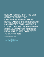 Roll of Officers of the Old County Regiment of Lancashire Militia Late 1st Royal Lancashire; Now 3rd and 4th Battalions the King's Own Royal Lancaster Regiment: From 1642 to 1889; Corrected to May 1st, 1889 (Classic Reprint)