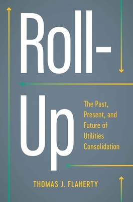 Roll-Up: The Past, Present, and Future of Utilities Consolidation - Flaherty, Thomas J