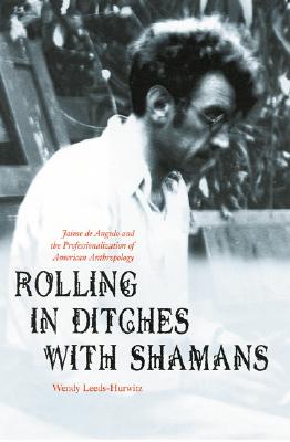 Rolling in Ditches with Shamans: Jaime de Angulo and the Professionalization of American Anthropology - Leeds-Hurwitz, Wendy, PhD
