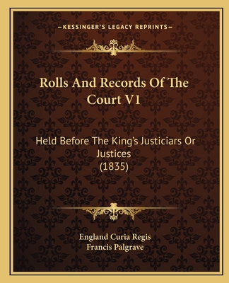 Rolls and Records of the Court V1: Held Before the King's Justiciars or Justices (1835) - Regis, England Curia, and Palgrave, Francis, Sir (Editor)