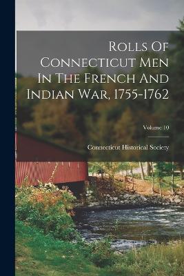 Rolls Of Connecticut Men In The French And Indian War, 1755-1762; Volume 10 - Society, Connecticut Historical