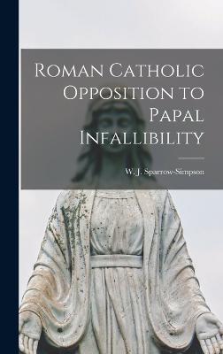 Roman Catholic Opposition to Papal Infallibility - W J (William John), Sparrow-Simpson