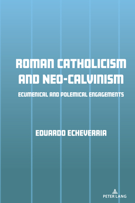 Roman Catholicism and Neo-Calvinism: Ecumenical and Polemical Engagements - Echeverria, Eduardo J.