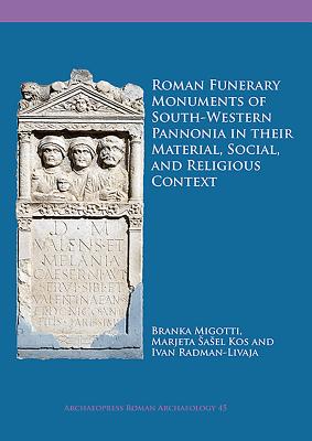 Roman Funerary Monuments of South-Western Pannonia in their Material, Social, and Religious Context - Migotti, Branka, and Jamison, Marjeta Sasel Kos, and Radman-Livaja, Iva