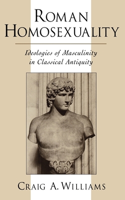 Roman Homosexuality: Ideologies of Masculinity in Classical Antiquity - Williams, Craig A