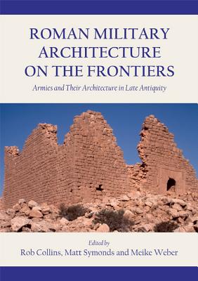 Roman Military Architecture on the Frontiers: Armies and Their Architecture in Late Antiquity - Collins, Rob (Editor), and Symonds, Matt (Editor), and Weber, Meike (Editor)
