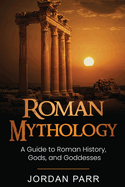 Roman Mythology: A Guide to Roman History, Gods, and Goddesses