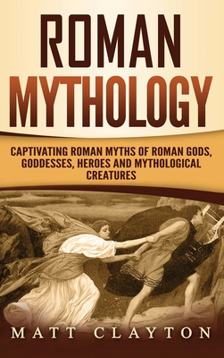 Roman Mythology: Captivating Roman Myths of Roman Gods, Goddesses, Heroes and Mythological Creatures - Clayton, Matt