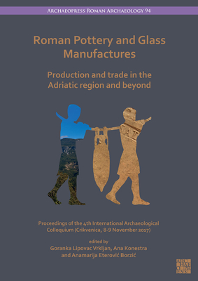 Roman Pottery and Glass Manufactures: Production and Trade in the Adriatic Region and Beyond: Proceedings of the 4th International Archaeological Colloquium (Crikvenica, 8-9 November 2017) - Lipovac Vrkljan, Goranka (Editor), and Konestra, Ana (Editor), and Eterovic Borzic, Anamarija (Editor)