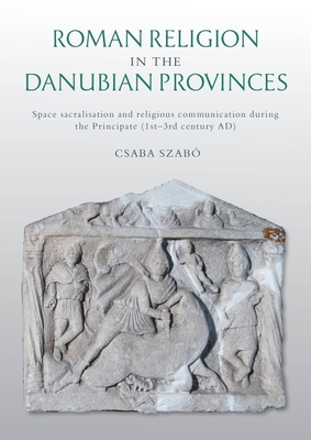 Roman Religion in the Danubian Provinces: Space Sacralisation and Religious Communication during the Principate (1st-3rd century AD) - Szab, Csaba