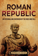 Roman Republic: An Enthralling Overview of the Rise and Fall