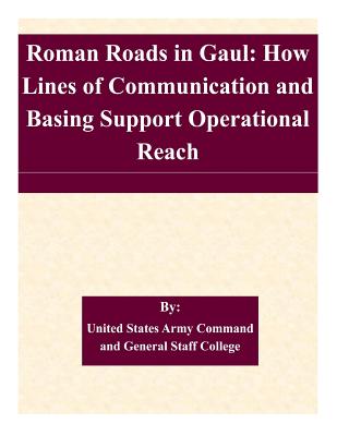 Roman Roads in Gaul: How Lines of Communication and Basing Support Operational Reach - United States Army Command and General S