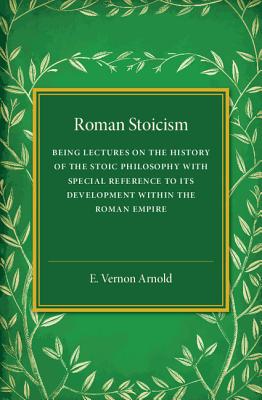 Roman Stoicism: Being Lectures on the History of the Stoic Philosophy with Special Reference to its Development within the Roman Empire - Arnold, E. Vernon