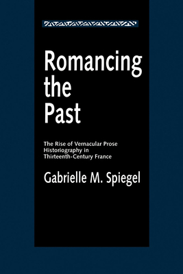 Romancing the Past: The Rise of Vernacular Prose Historiography in Thirteenth-Century France - Spiegel, Gabrielle M