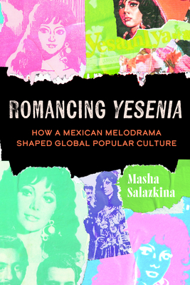 Romancing Yesenia: How a Mexican Melodrama Shaped Global Popular Culture - Salazkina, Masha