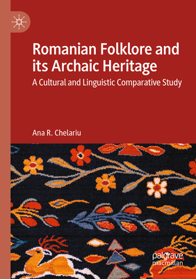 Romanian Folklore and its Archaic Heritage: A cultural and Linguistic Comparative Study - Chelariu, Ana R.