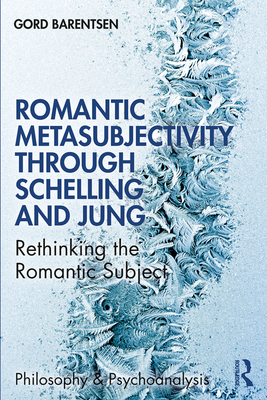 Romantic Metasubjectivity Through Schelling and Jung: Rethinking the Romantic Subject - Barentsen, Gord