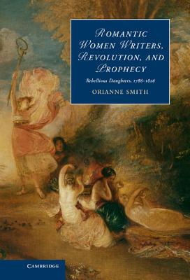 Romantic Women Writers, Revolution, and Prophecy: Rebellious Daughters, 1786-1826 - Smith, Orianne