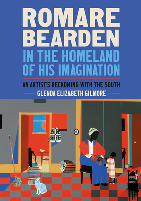 Romare Bearden in the Homeland of His Imagination: An Artist's Reckoning with the South - Gilmore, Glenda Elizabeth