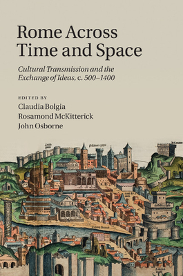 Rome across Time and Space: Cultural Transmission and the Exchange of Ideas, c.500-1400 - Bolgia, Claudia (Editor), and McKitterick, Rosamond (Editor), and Osborne, John (Editor)