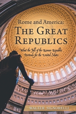 Rome and America: The Great Republics: What The Fall Of The Roman Republic Portends For The United States - Signorelli, Walter