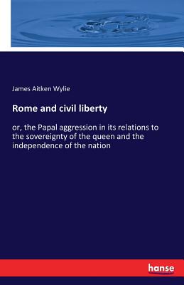 Rome and civil liberty: or, the Papal aggression in its relations to the sovereignty of the queen and the independence of the nation - Wylie, James Aitken