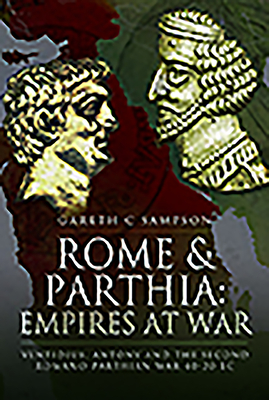 Rome and Parthia: Empires at War: Ventidius, Antony and the Second Romano-Parthian War, 40-20 BC - Sampson, Gareth