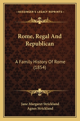 Rome, Regal and Republican: A Family History of Rome (1854) - Strickland, Jane Margaret, and Strickland, Agnes (Editor)