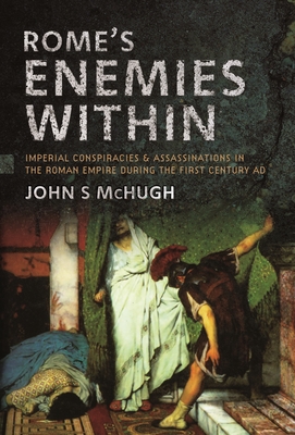 Rome's Enemies Within: Imperial Conspiracies and Assassinations in the Roman Empire during the First Century AD - McHugh, John S