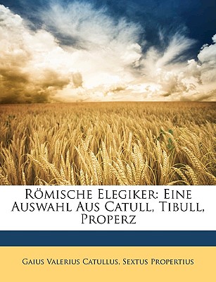 Romische Elegiker: Eine Auswahl Aus Catull, Tibull, Properz - Catullus, Gaius Valerius, and Propertius, Sextus